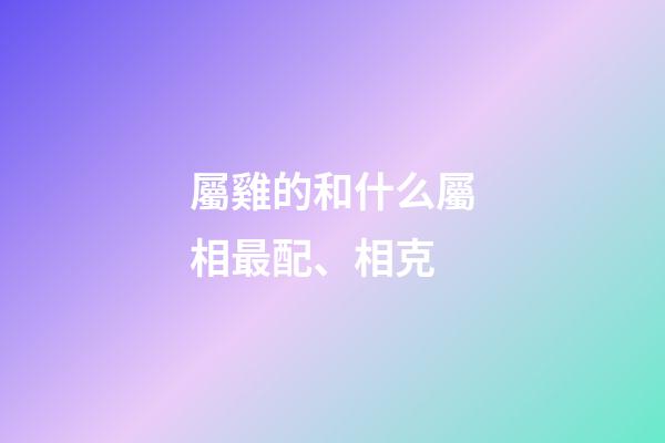屬雞的和什么屬相最配、相克（誰能壓住屬雞人）-第1張-星座運勢-玄機派