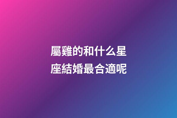 屬雞的和什么星座結婚最合適呢-第1張-星座運勢-玄機派