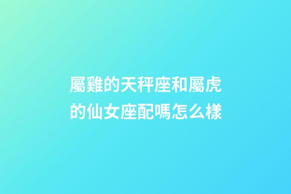 屬雞的天秤座和屬虎的仙女座配嗎怎么樣-第1張-星座運勢-玄機派