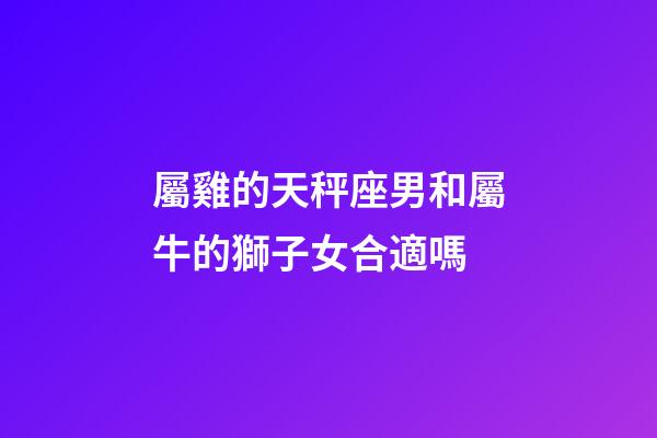 屬雞的天秤座男和屬牛的獅子女合適嗎-第1張-星座運勢-玄機派
