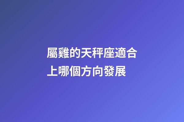 屬雞的天秤座適合上哪個方向發展-第1張-星座運勢-玄機派