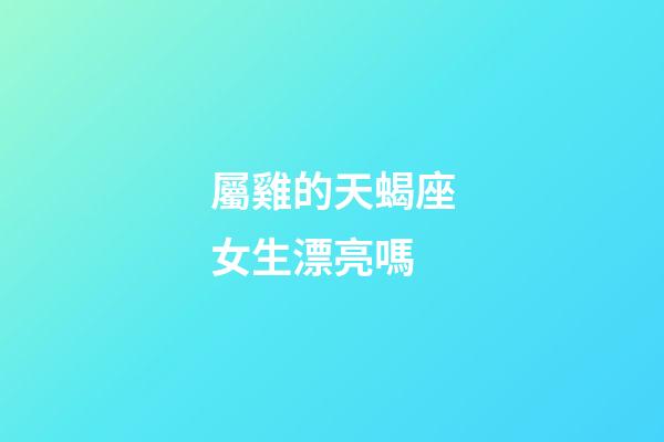 屬雞的天蝎座女生漂亮嗎-第1張-星座運勢-玄機派