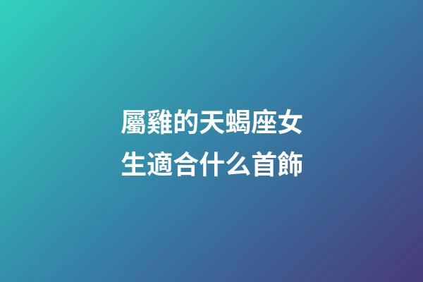屬雞的天蝎座女生適合什么首飾-第1張-星座運勢-玄機派