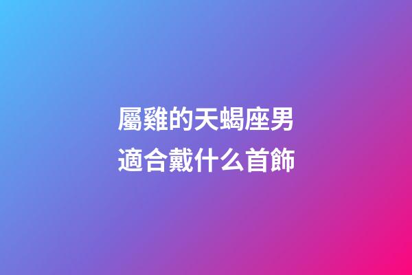 屬雞的天蝎座男適合戴什么首飾-第1張-星座運勢-玄機派