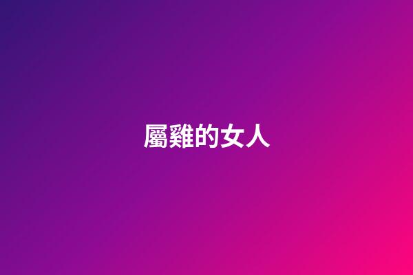 屬雞的女人（屬雞的女人性格和脾氣是什么樣的）-第1張-星座運勢-玄機派