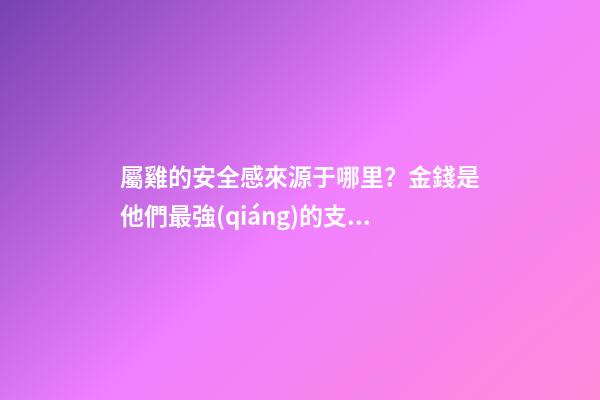 屬雞的安全感來源于哪里？金錢是他們最強(qiáng)的支柱