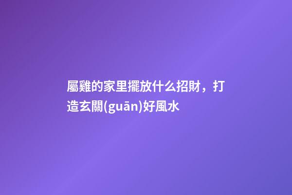 屬雞的家里擺放什么招財，打造玄關(guān)好風水