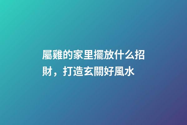 屬雞的家里擺放什么招財，打造玄關好風水