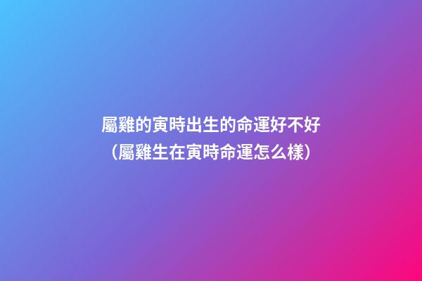 屬雞的寅時出生的命運好不好（屬雞生在寅時命運怎么樣）