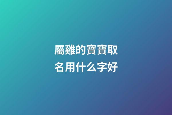 屬雞的寶寶取名用什么字好(屬雞的小孩起名宜用什么字)-第1張-寶寶起名-玄機(jī)派