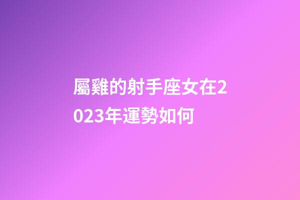 屬雞的射手座女在2023年運勢如何-第1張-星座運勢-玄機派