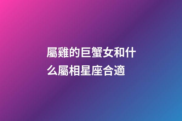 屬雞的巨蟹女和什么屬相星座合適-第1張-星座運勢-玄機派