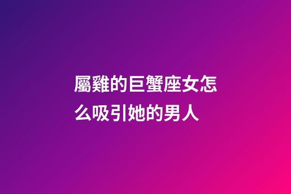 屬雞的巨蟹座女怎么吸引她的男人-第1張-星座運勢-玄機派