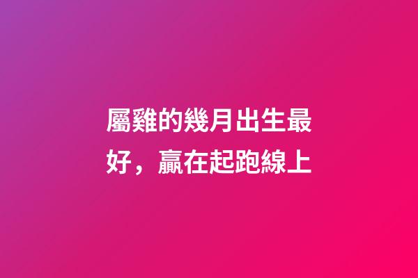 屬雞的幾月出生最好，贏在起跑線上