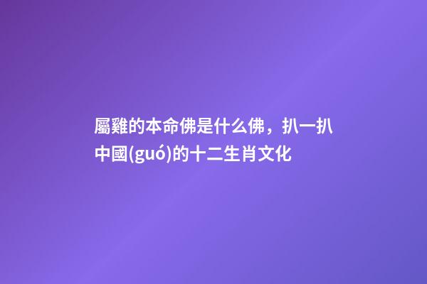 屬雞的本命佛是什么佛，扒一扒中國(guó)的十二生肖文化-第1張-觀點(diǎn)-玄機(jī)派