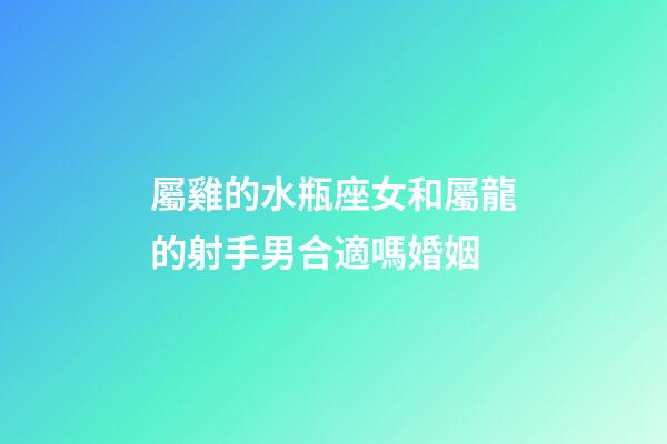 屬雞的水瓶座女和屬龍的射手男合適嗎婚姻-第1張-星座運勢-玄機派