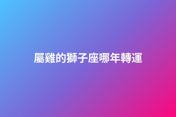 屬雞的獅子座哪年轉運-第1張-星座運勢-玄機派