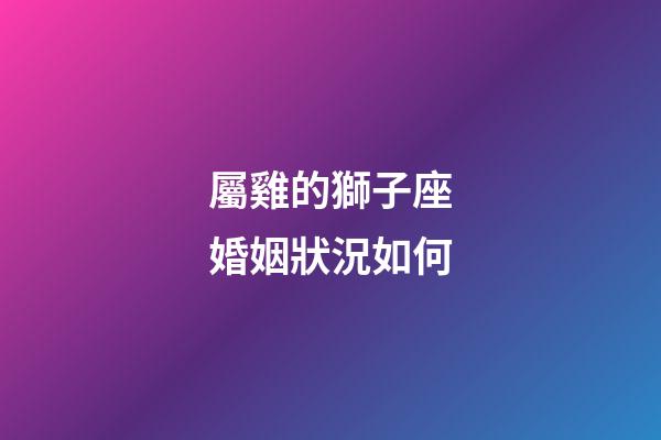 屬雞的獅子座婚姻狀況如何-第1張-星座運(yùn)勢-玄機(jī)派