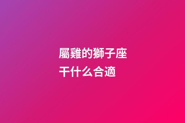 屬雞的獅子座干什么合適-第1張-星座運勢-玄機派