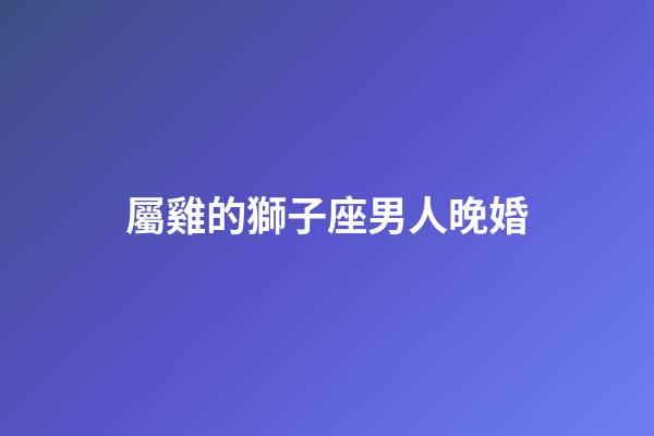 屬雞的獅子座男人晚婚-第1張-星座運(yùn)勢(shì)-玄機(jī)派