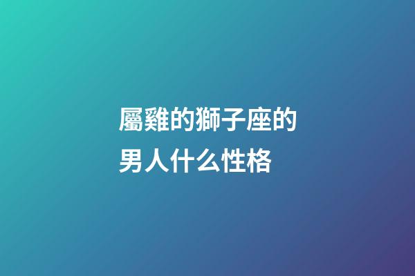 屬雞的獅子座的男人什么性格-第1張-星座運勢-玄機派