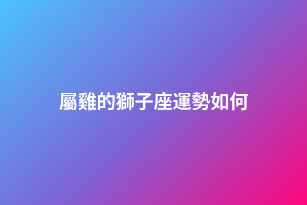 屬雞的獅子座運勢如何-第1張-星座運勢-玄機派