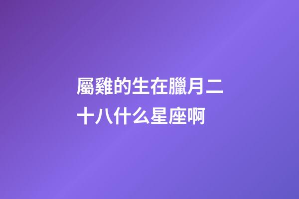屬雞的生在臘月二十八什么星座啊
