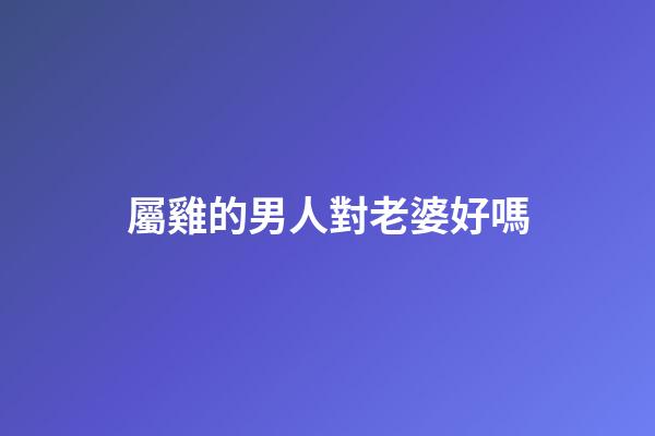 屬雞的男人對老婆好嗎