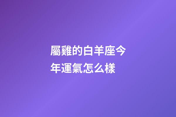 屬雞的白羊座今年運氣怎么樣-第1張-星座運勢-玄機派