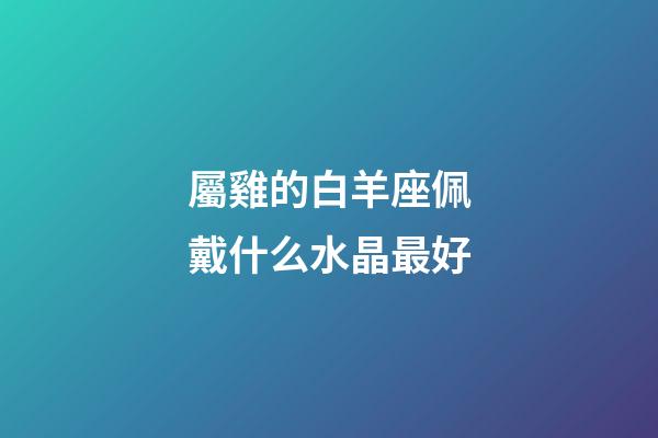 屬雞的白羊座佩戴什么水晶最好-第1張-星座運勢-玄機派