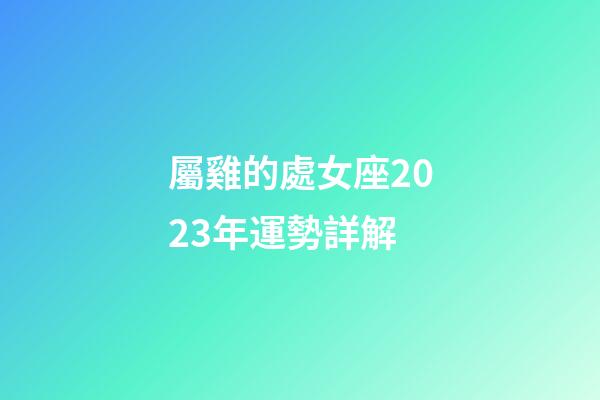 屬雞的處女座2023年運勢詳解-第1張-星座運勢-玄機派