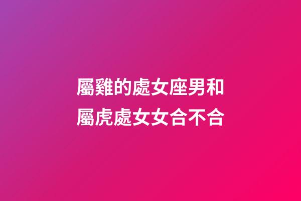 屬雞的處女座男和屬虎處女女合不合-第1張-星座運(yùn)勢-玄機(jī)派