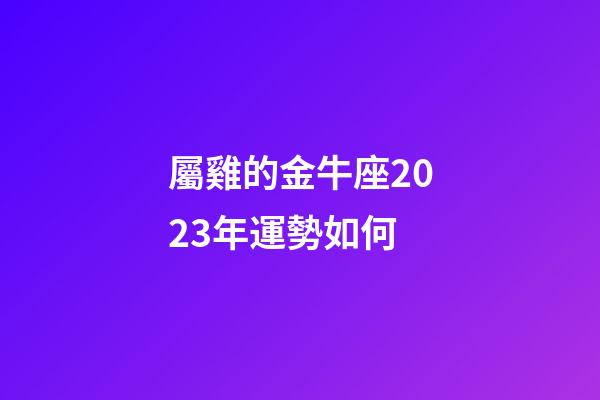 屬雞的金牛座2023年運勢如何-第1張-星座運勢-玄機派