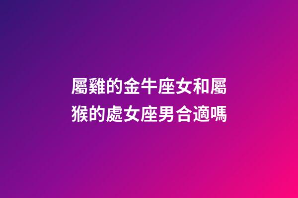 屬雞的金牛座女和屬猴的處女座男合適嗎-第1張-星座運勢-玄機派