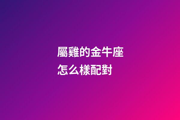 屬雞的金牛座怎么樣配對-第1張-星座運勢-玄機派