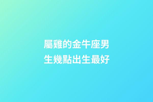 屬雞的金牛座男生幾點出生最好-第1張-星座運勢-玄機派