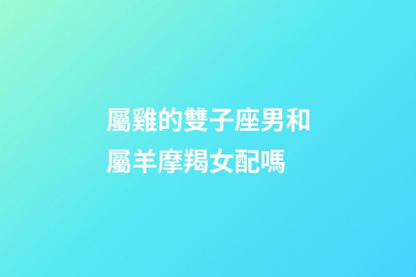 屬雞的雙子座男和屬羊摩羯女配嗎-第1張-星座運勢-玄機派