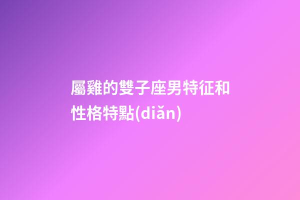 屬雞的雙子座男特征和性格特點(diǎn)-第1張-星座運(yùn)勢(shì)-玄機(jī)派