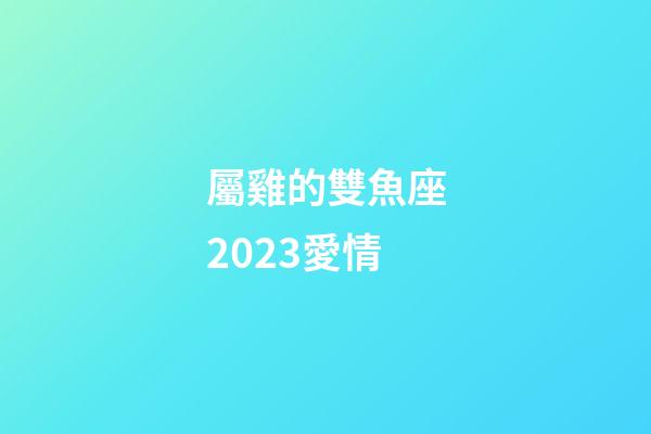 屬雞的雙魚座2023愛情-第1張-星座運(yùn)勢(shì)-玄機(jī)派