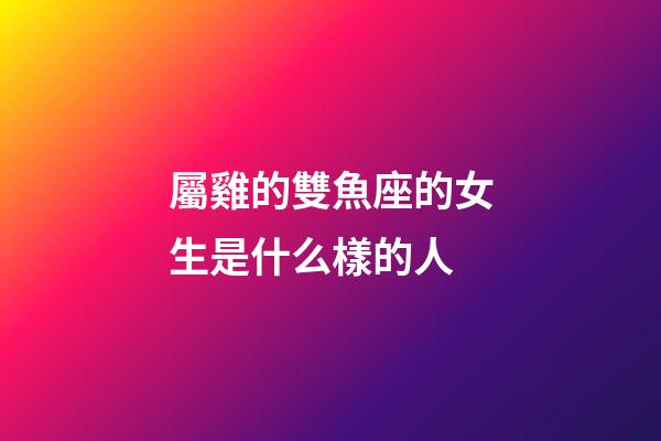 屬雞的雙魚座的女生是什么樣的人-第1張-星座運勢-玄機派