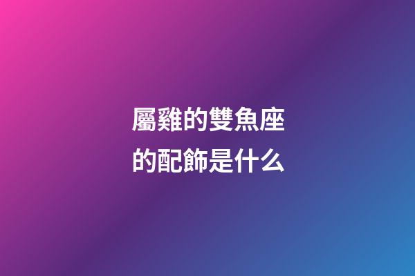 屬雞的雙魚座的配飾是什么-第1張-星座運(yùn)勢(shì)-玄機(jī)派