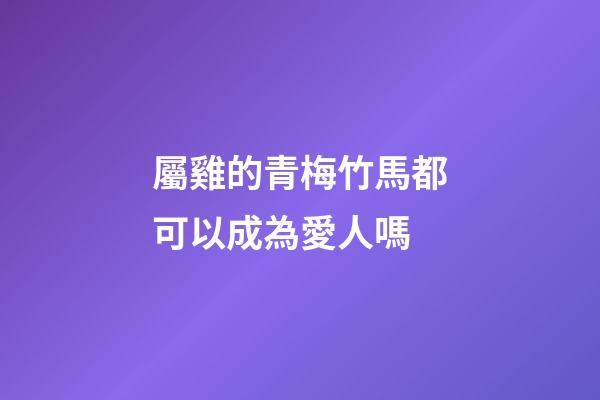 屬雞的青梅竹馬都可以成為愛人嗎