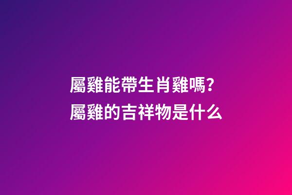 屬雞能帶生肖雞嗎？屬雞的吉祥物是什么