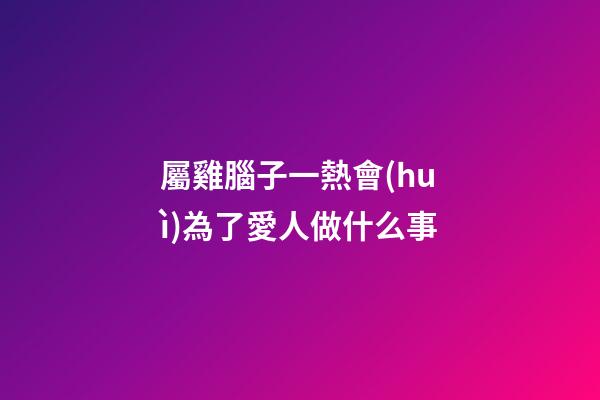 屬雞腦子一熱會(huì)為了愛人做什么事