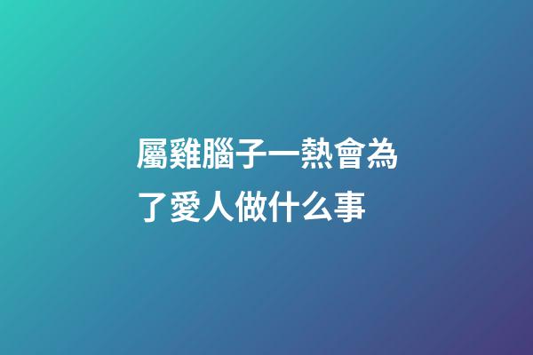 屬雞腦子一熱會為了愛人做什么事