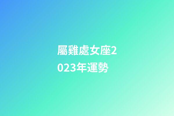 屬雞處女座2023年運勢-第1張-星座運勢-玄機派