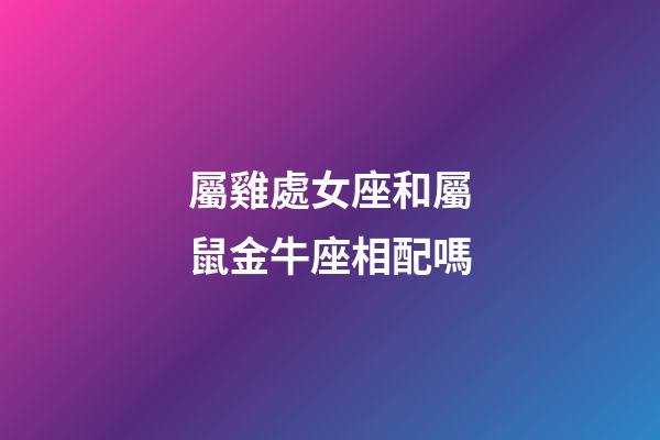 屬雞處女座和屬鼠金牛座相配嗎-第1張-星座運勢-玄機派