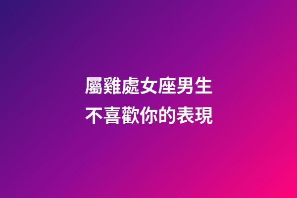 屬雞處女座男生不喜歡你的表現-第1張-星座運勢-玄機派