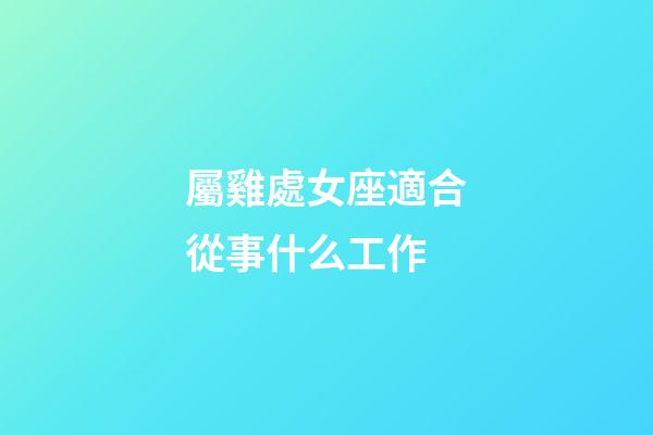 屬雞處女座適合從事什么工作-第1張-星座運勢-玄機派