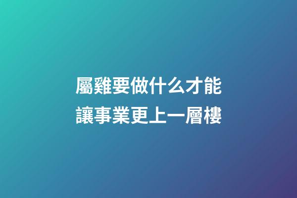 屬雞要做什么才能讓事業更上一層樓